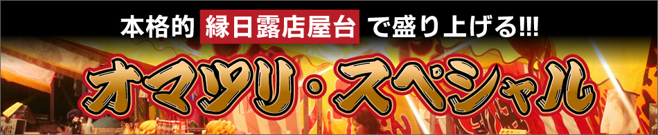 本格的縁日露店屋台で盛り上げる！
オマツリ・スペシャル