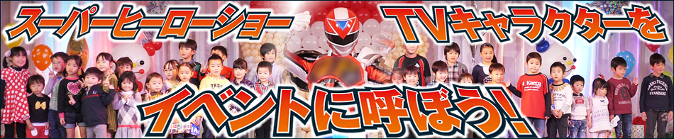 スーパーヒーローショー
TVキャラクターをイベントに呼ぼう！