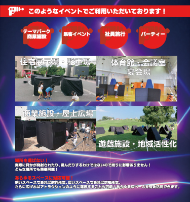 このようなイベントでご利用いただいております!テーマパーク・商業施設 集客イベント 社員旅行 パーティー 住宅展示場・駐車場 体育館・会議室・宴会場 商業施設・屋上広場 遊戯施設・地域活性化 場所を選ばない!実際に何かが発射されたり、跳んだりするわけではないので周りに影響ありません!どんな場所でも開催可能! あらゆるスペースに対応可能!狭いスペースであれば射的形式、広いスペースであれば対戦形式、さらに広ければアトラクションのように運営することも可能!あらゆるスペースを有効活用できます。