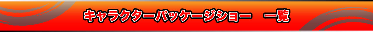 キャラクターパッケージショー　一覧