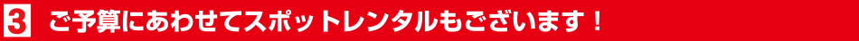 ご予算にあわせてスポットレンタルもございます！