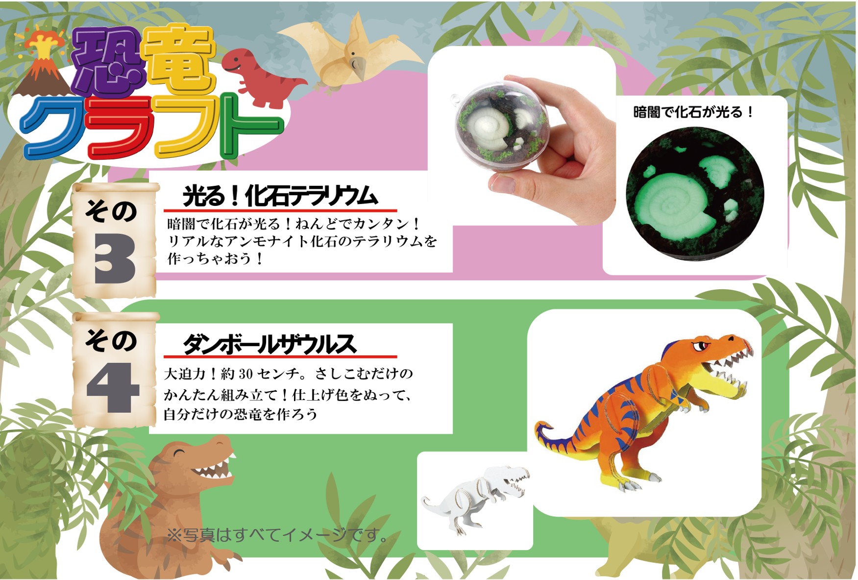 恐竜クラフト
3.光る!化石テラリウム
暗闇で化石が光る!ねんどでカンタン!リアルなアンモナイト化石のテラリウムを作っちゃおう!
4.ダンボールザウルス
大迫力!約30センチ。さしこむだけのかんたん組み立て!仕上げ色をぬって、自分だけの恐竜を作ろう